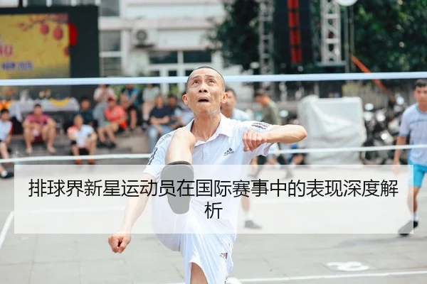 排球界新星运动员在国际赛事中的表现深度解析